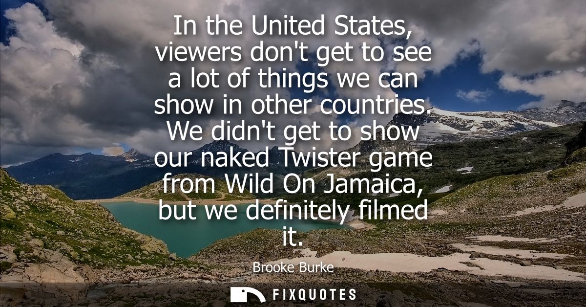 In the United States, viewers dont get to see a lot of things we can show in other countries. We didnt get to show our n