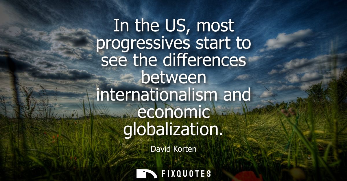 In the US, most progressives start to see the differences between internationalism and economic globalization