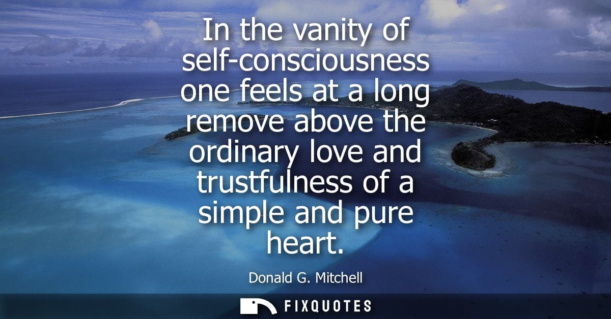 In the vanity of self-consciousness one feels at a long remove above the ordinary love and trustfulness of a simple and 