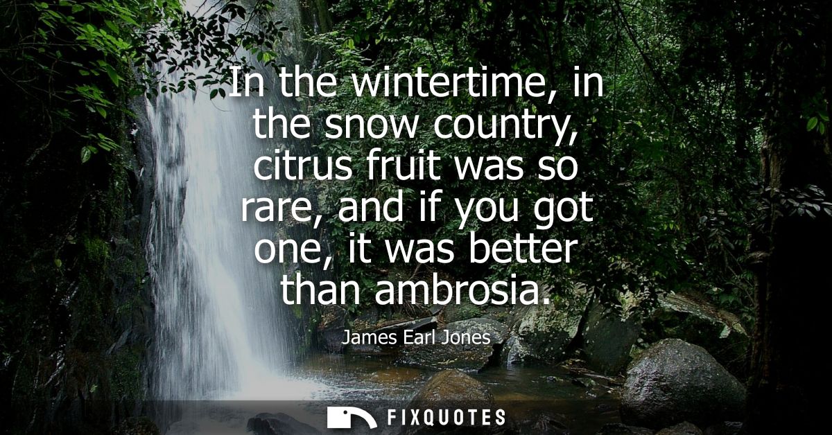 In the wintertime, in the snow country, citrus fruit was so rare, and if you got one, it was better than ambrosia