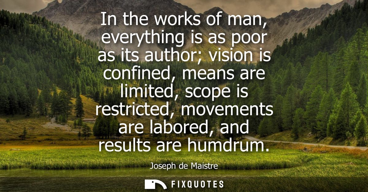In the works of man, everything is as poor as its author vision is confined, means are limited, scope is restricted, mov