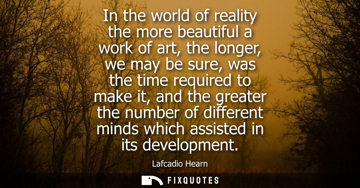 In the world of reality the more beautiful a work of art, the longer, we may be sure, was the time required to make it, 
