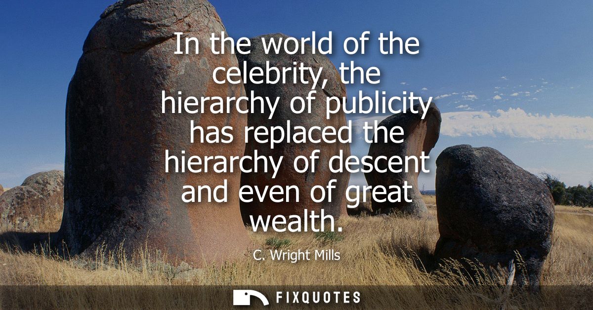 In the world of the celebrity, the hierarchy of publicity has replaced the hierarchy of descent and even of great wealth