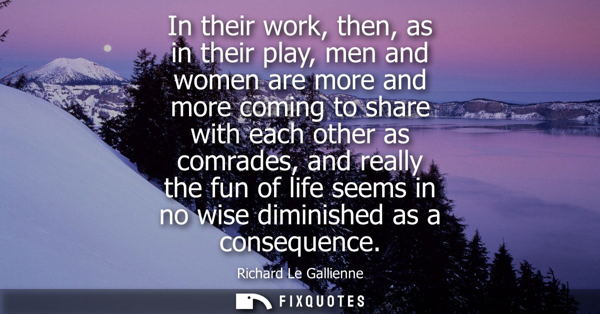 In their work, then, as in their play, men and women are more and more coming to share with each other as comrades, and 