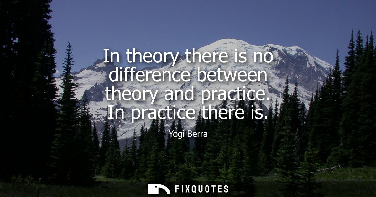 In theory there is no difference between theory and practice. In practice there is