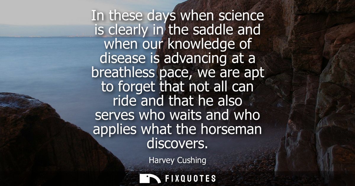 In these days when science is clearly in the saddle and when our knowledge of disease is advancing at a breathless pace,
