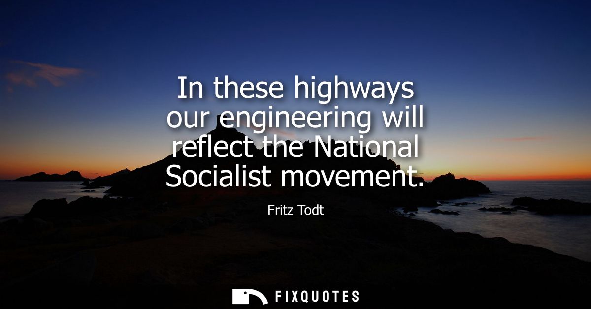 In these highways our engineering will reflect the National Socialist movement