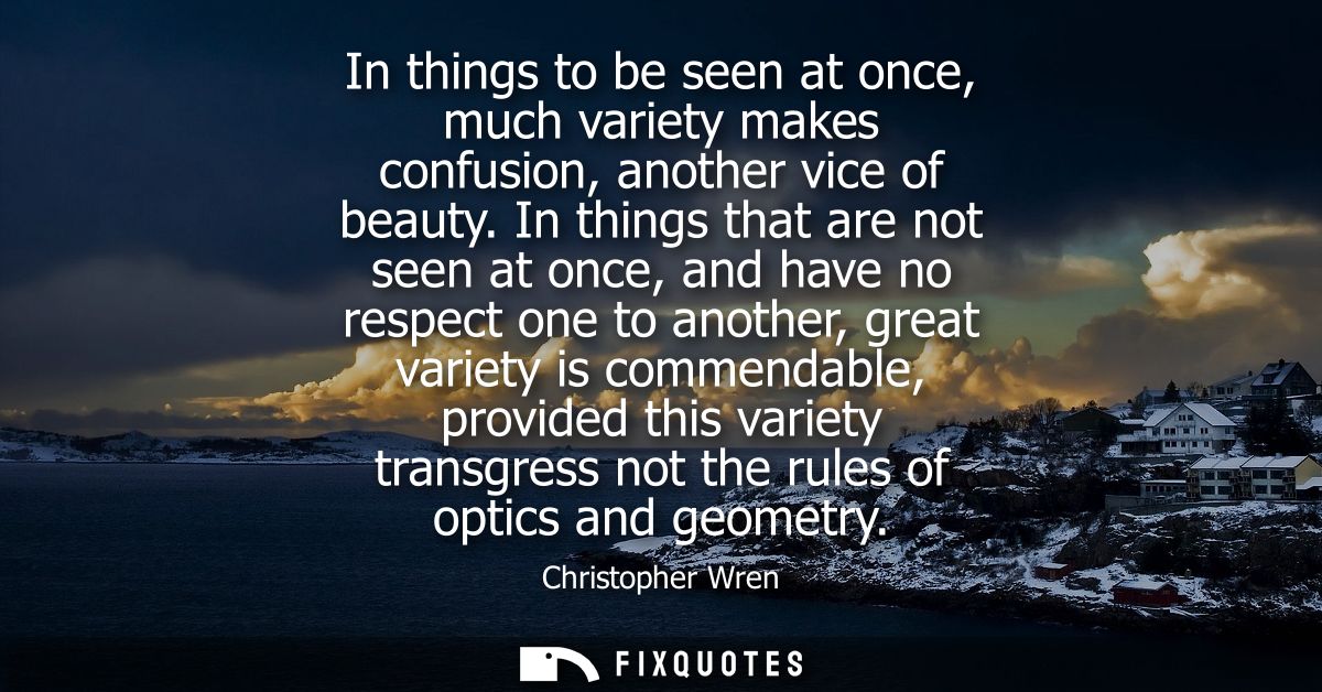 In things to be seen at once, much variety makes confusion, another vice of beauty. In things that are not seen at once,