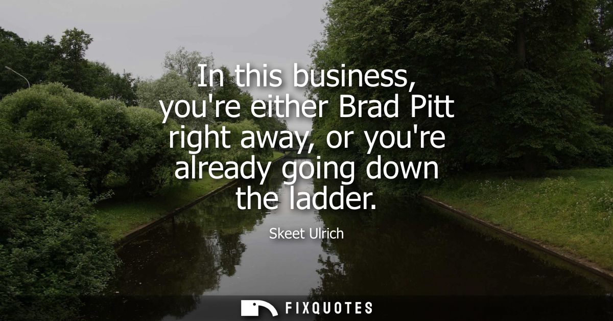 In this business, youre either Brad Pitt right away, or youre already going down the ladder