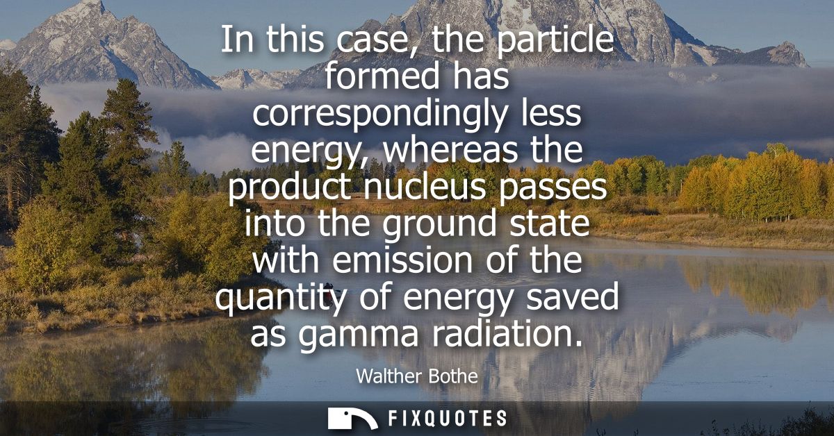 In this case, the particle formed has correspondingly less energy, whereas the product nucleus passes into the ground st
