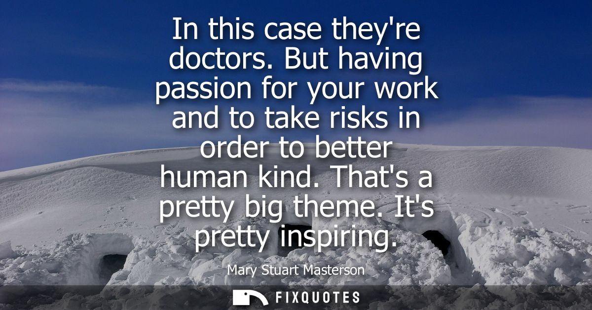In this case theyre doctors. But having passion for your work and to take risks in order to better human kind. Thats a p