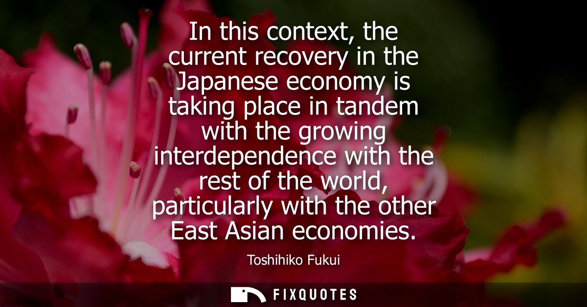 In this context, the current recovery in the Japanese economy is taking place in tandem with the growing interdependence