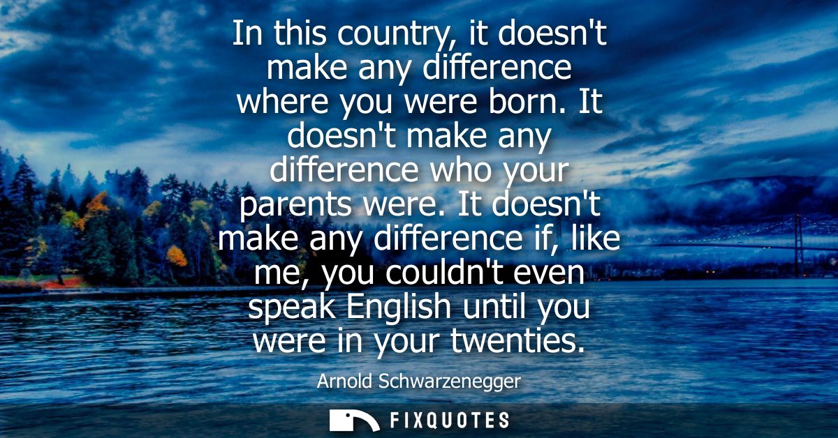 In this country, it doesnt make any difference where you were born. It doesnt make any difference who your parents were.