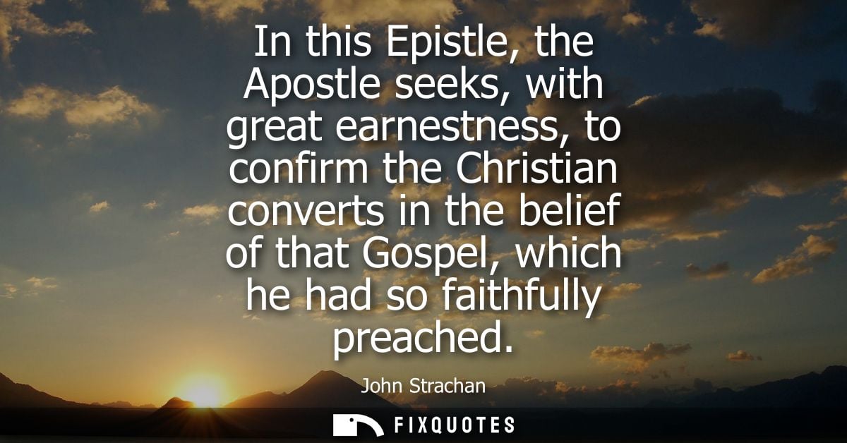 In this Epistle, the Apostle seeks, with great earnestness, to confirm the Christian converts in the belief of that Gosp