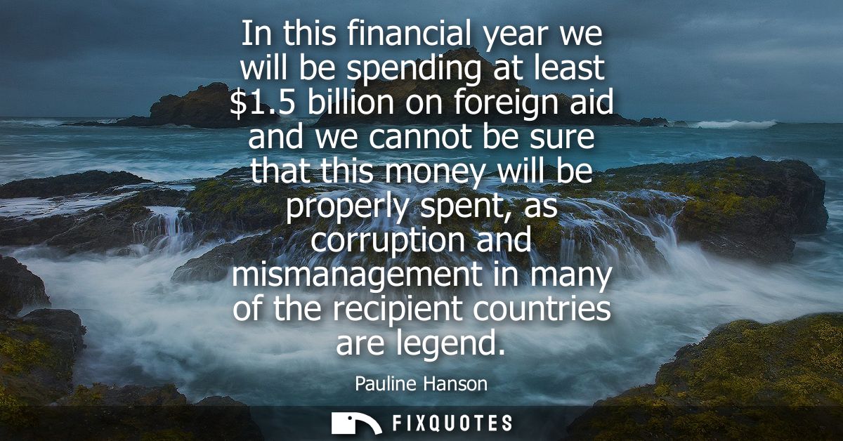 In this financial year we will be spending at least 1.5 billion on foreign aid and we cannot be sure that this money wil
