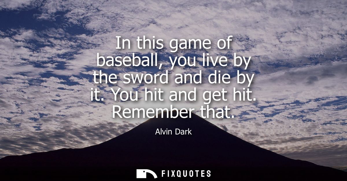 In this game of baseball, you live by the sword and die by it. You hit and get hit. Remember that