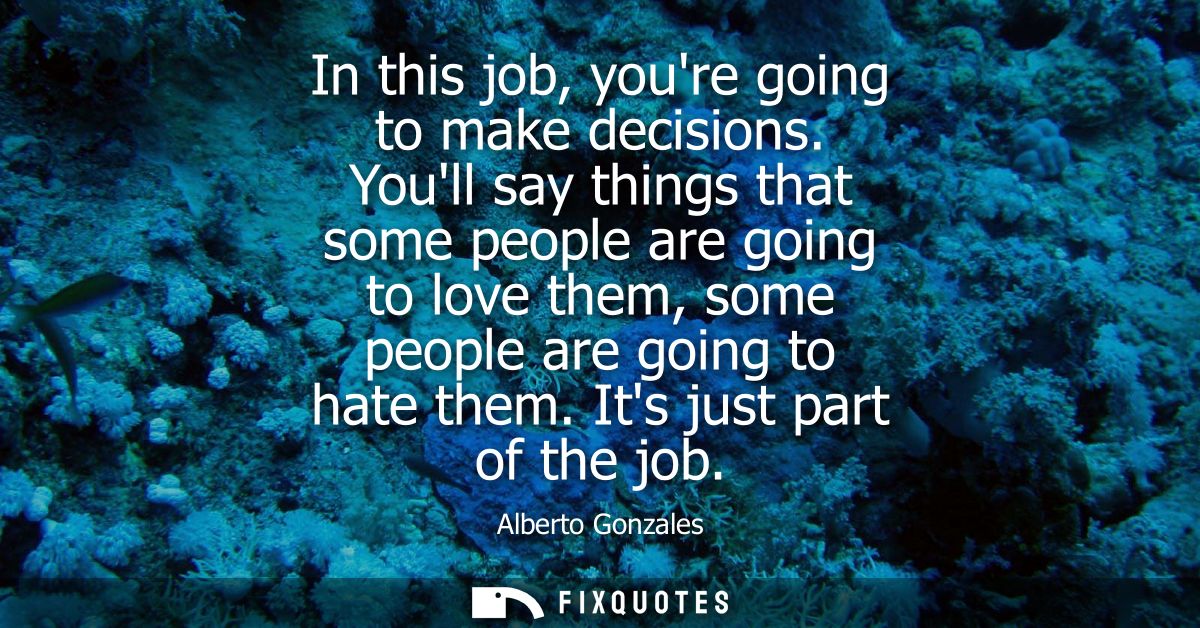 In this job, youre going to make decisions. Youll say things that some people are going to love them, some people are go
