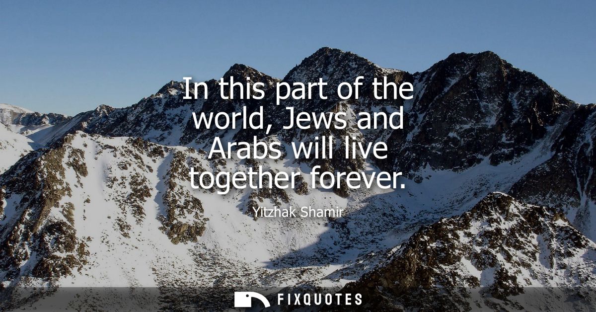 In this part of the world, Jews and Arabs will live together forever