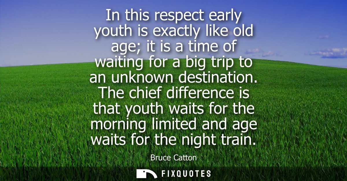 In this respect early youth is exactly like old age it is a time of waiting for a big trip to an unknown destination.