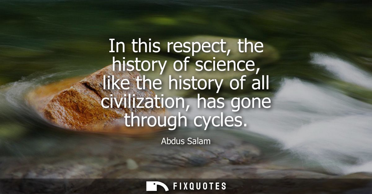 In this respect, the history of science, like the history of all civilization, has gone through cycles