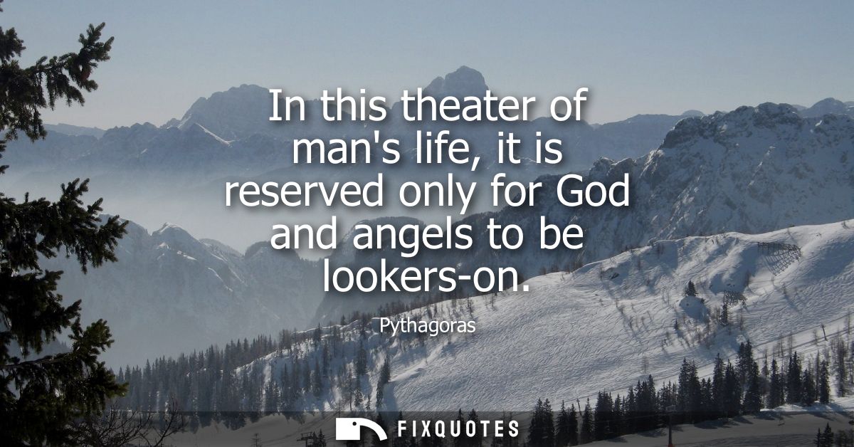 In this theater of mans life, it is reserved only for God and angels to be lookers-on