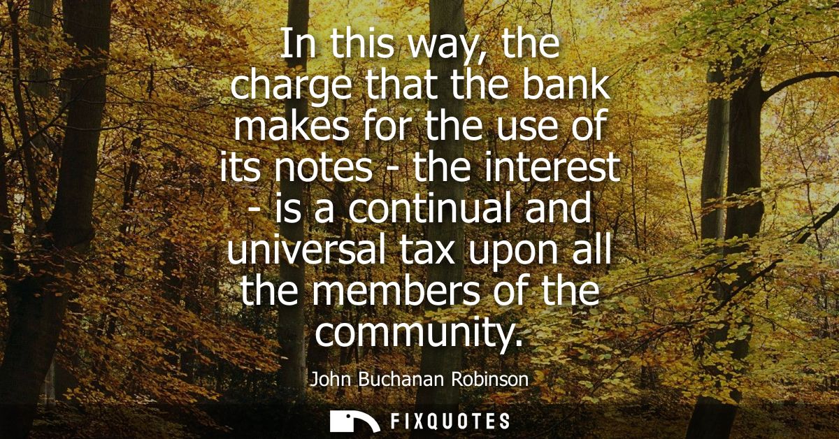 In this way, the charge that the bank makes for the use of its notes - the interest - is a continual and universal tax u