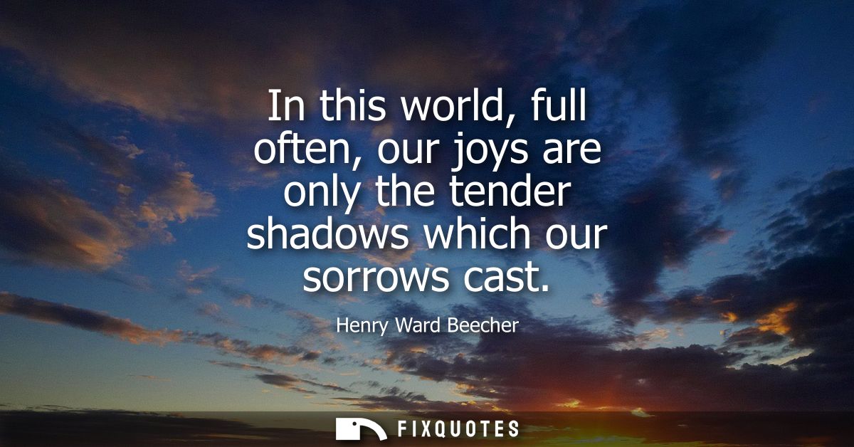 In this world, full often, our joys are only the tender shadows which our sorrows cast