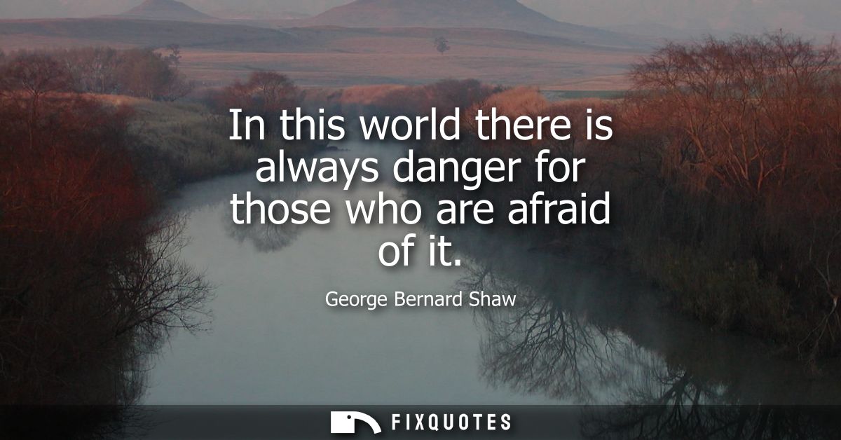 In this world there is always danger for those who are afraid of it