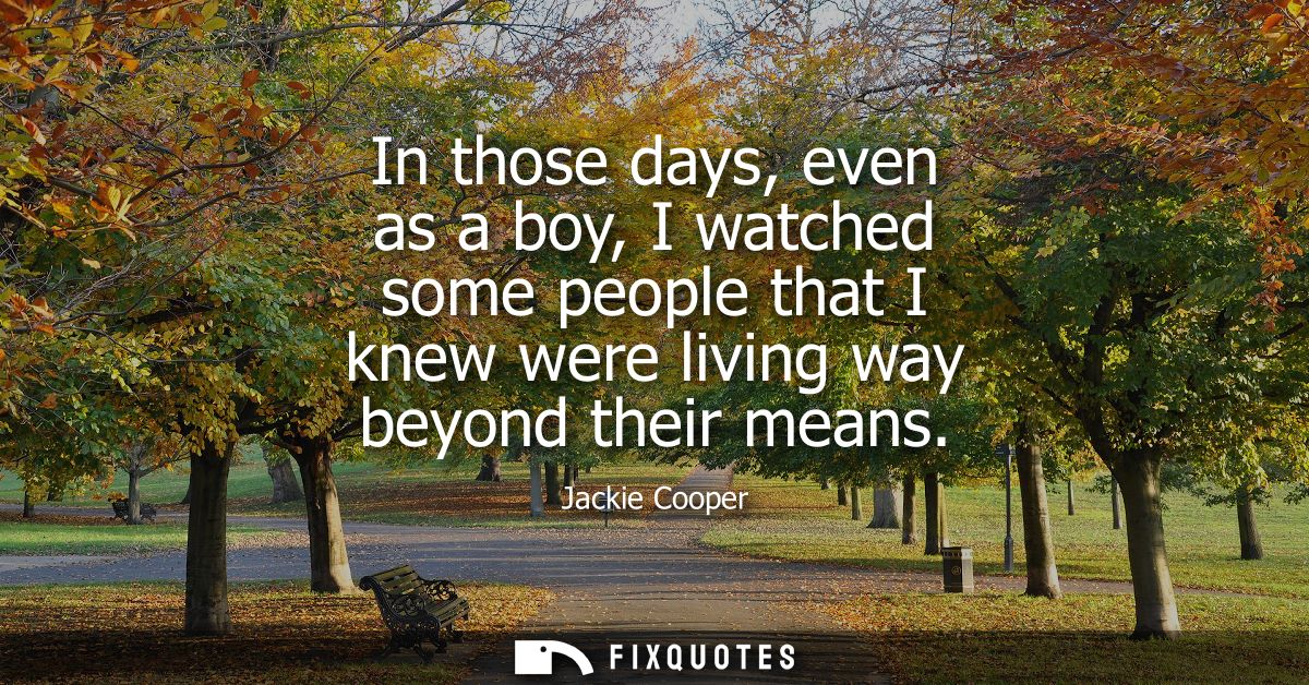 In those days, even as a boy, I watched some people that I knew were living way beyond their means