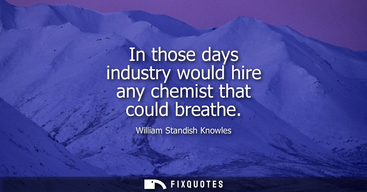 In those days industry would hire any chemist that could breathe