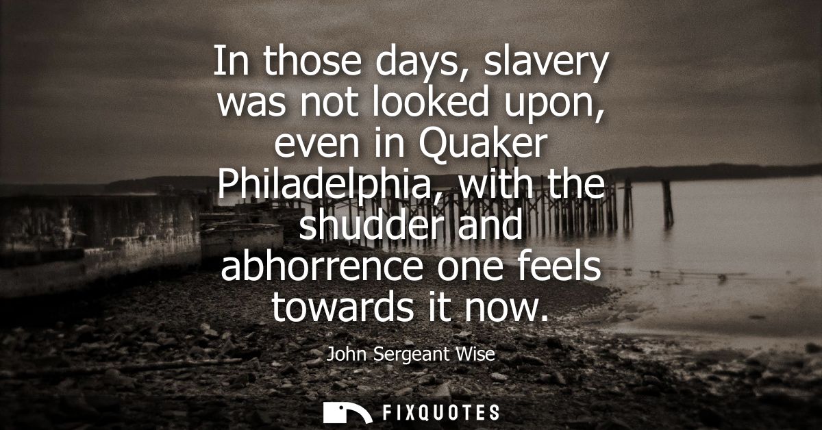 In those days, slavery was not looked upon, even in Quaker Philadelphia, with the shudder and abhorrence one feels towar