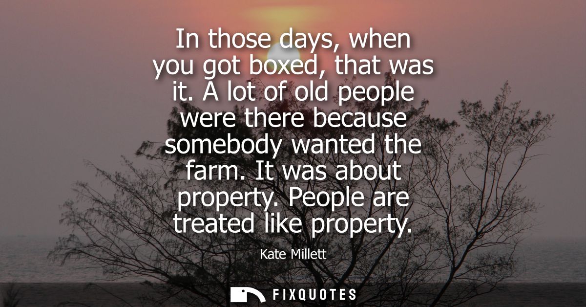 In those days, when you got boxed, that was it. A lot of old people were there because somebody wanted the farm. It was 
