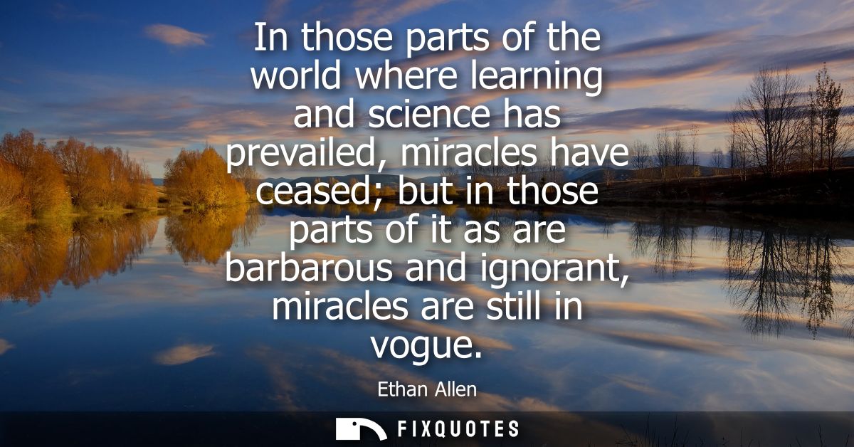 In those parts of the world where learning and science has prevailed, miracles have ceased but in those parts of it as a