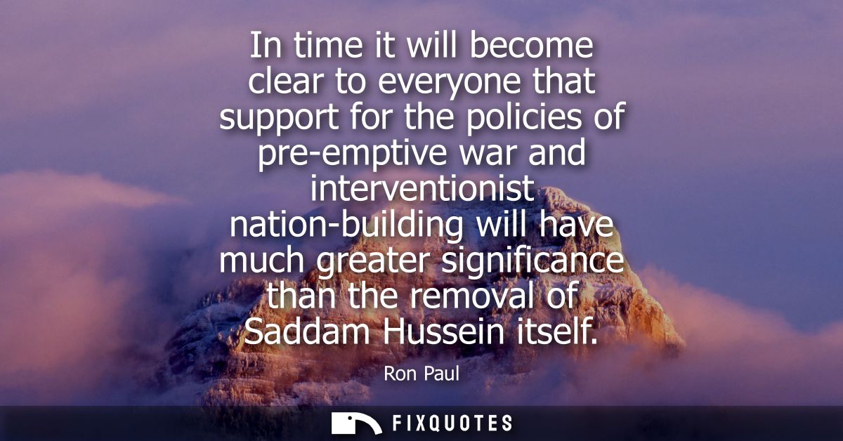 In time it will become clear to everyone that support for the policies of pre-emptive war and interventionist nation-bui