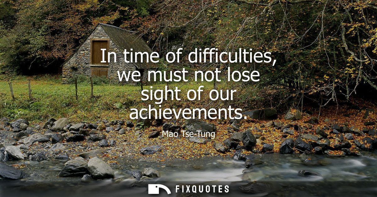 In time of difficulties, we must not lose sight of our achievements