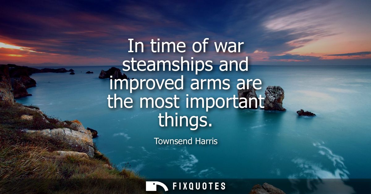 In time of war steamships and improved arms are the most important things