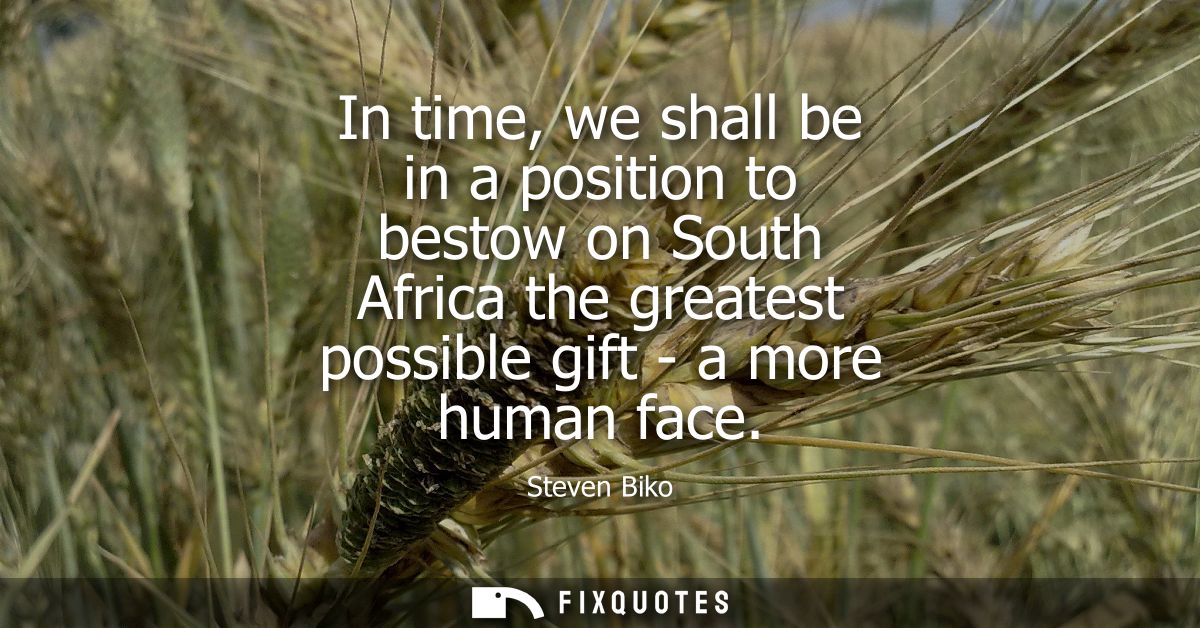 In time, we shall be in a position to bestow on South Africa the greatest possible gift - a more human face