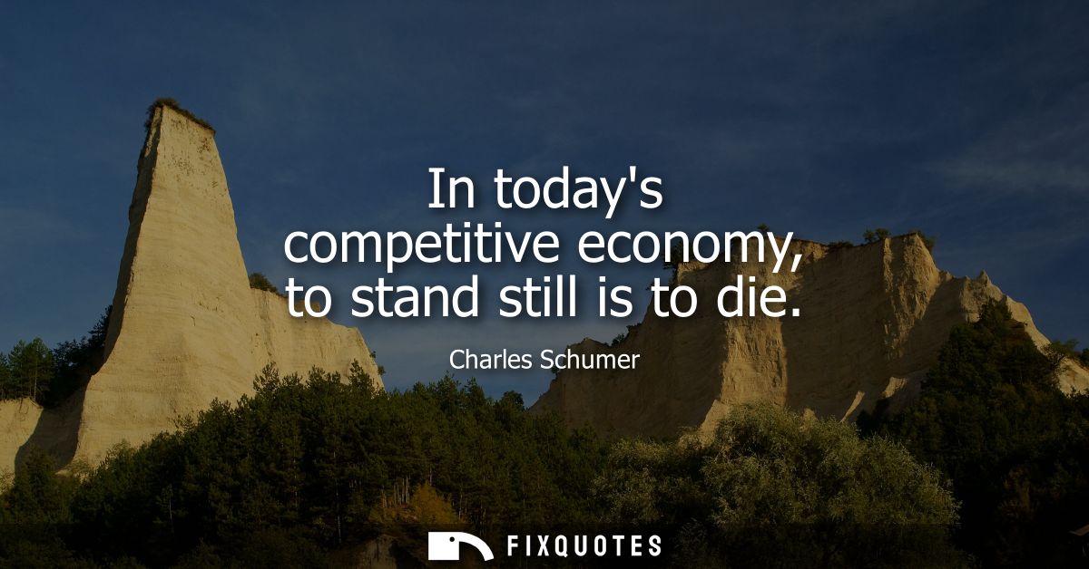 In todays competitive economy, to stand still is to die