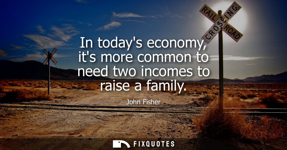 In todays economy, its more common to need two incomes to raise a family