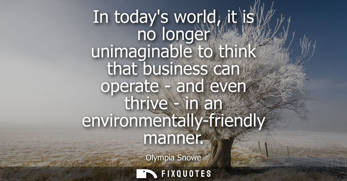 In todays world, it is no longer unimaginable to think that business can operate - and even thrive - in an environmental