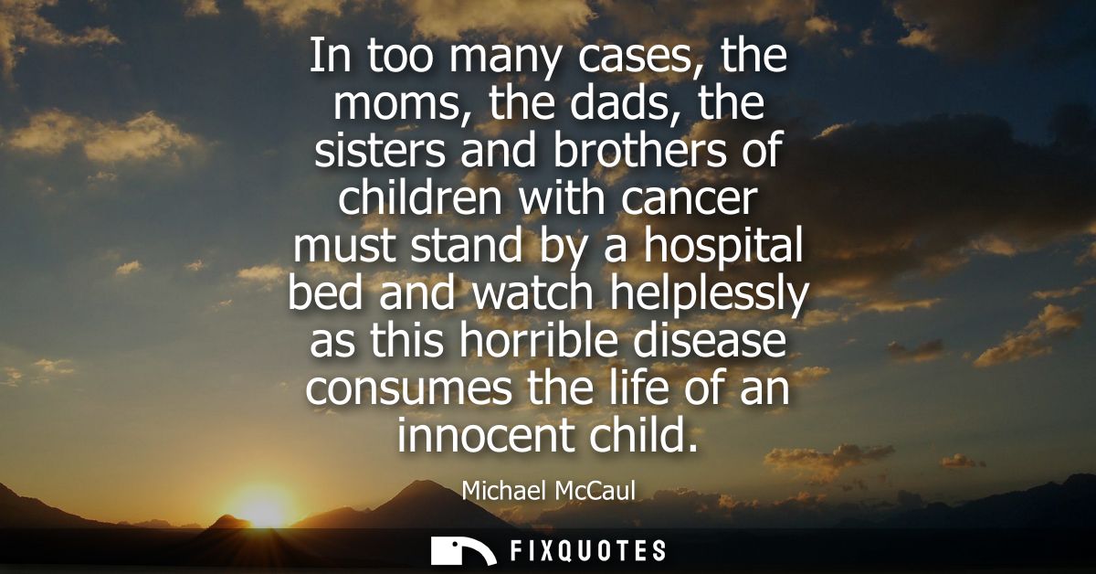 In too many cases, the moms, the dads, the sisters and brothers of children with cancer must stand by a hospital bed and