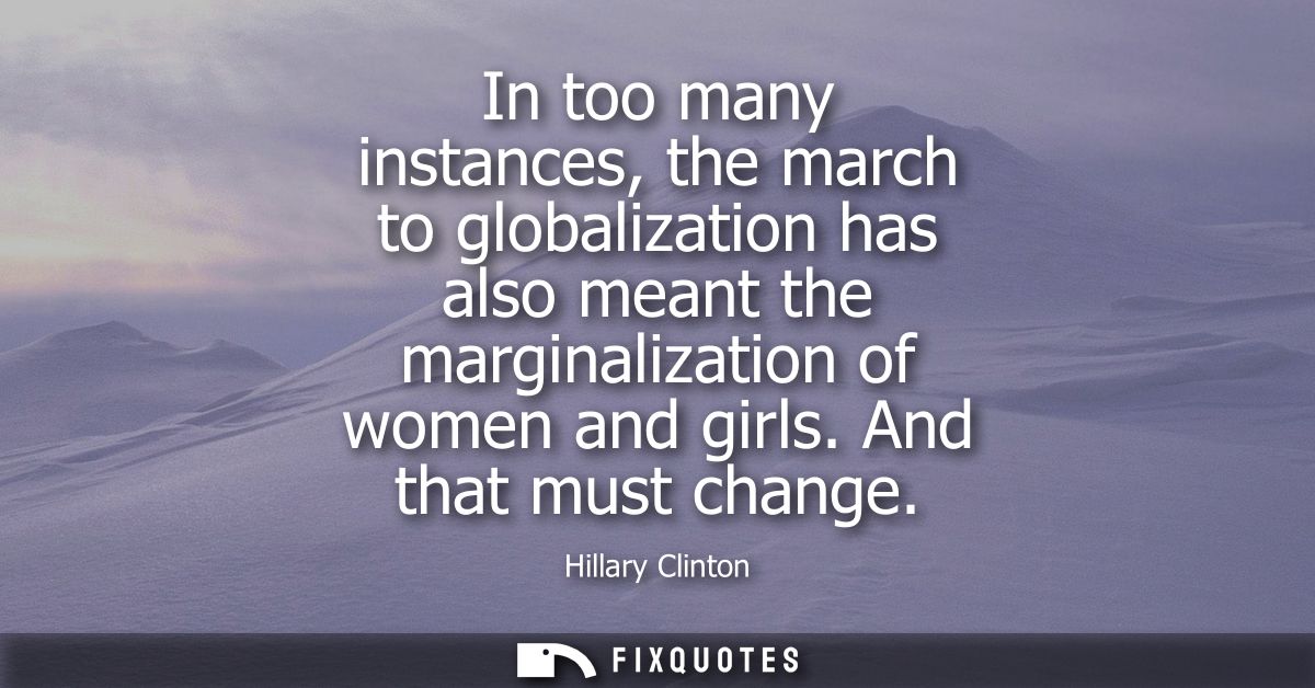 In too many instances, the march to globalization has also meant the marginalization of women and girls. And that must c