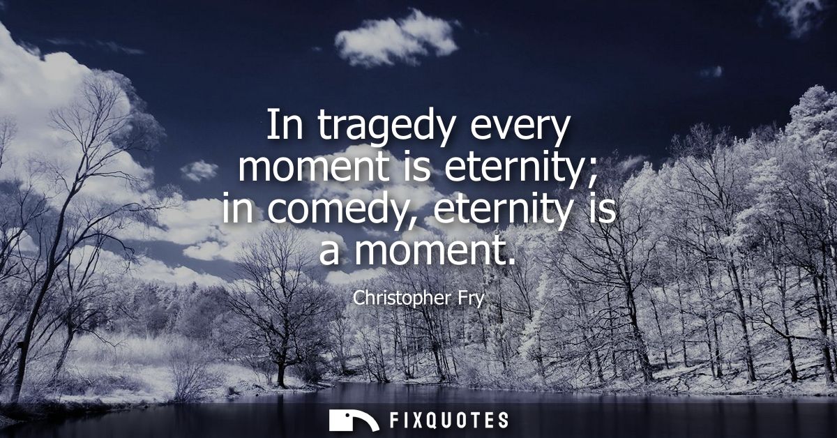 In tragedy every moment is eternity in comedy, eternity is a moment