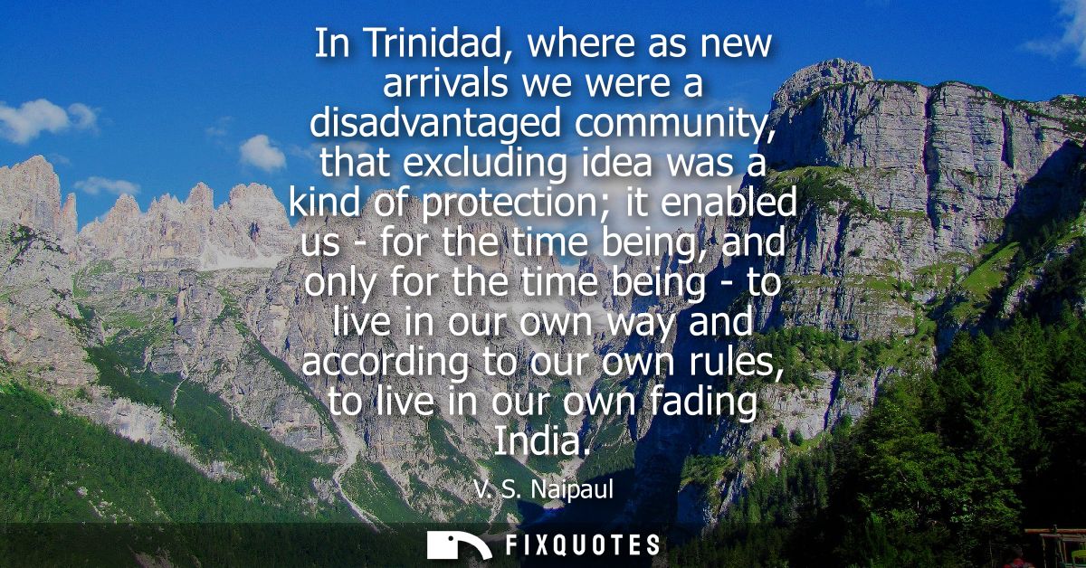 In Trinidad, where as new arrivals we were a disadvantaged community, that excluding idea was a kind of protection it en
