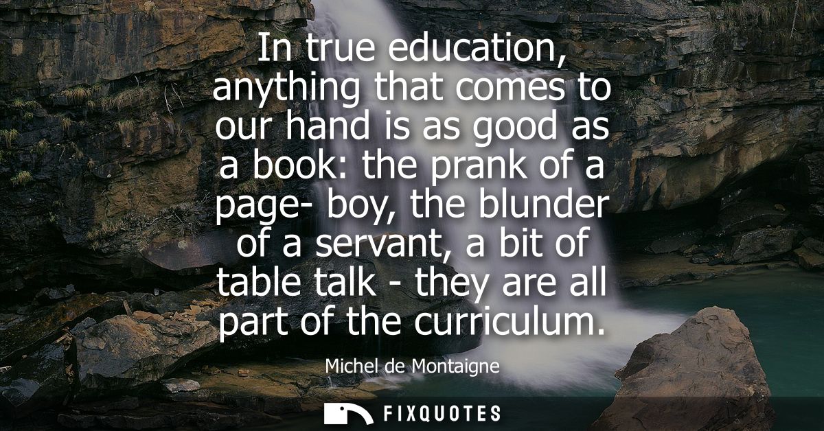 In true education, anything that comes to our hand is as good as a book: the prank of a page- boy, the blunder of a serv