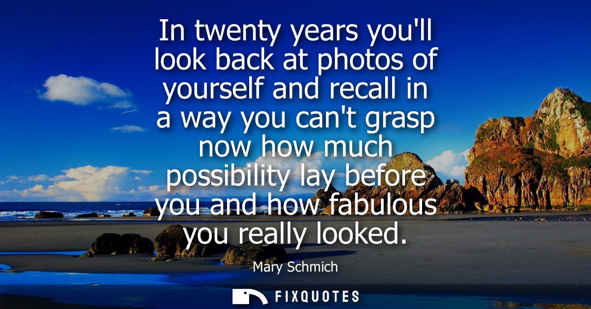 In twenty years youll look back at photos of yourself and recall in a way you cant grasp now how much possibility lay be