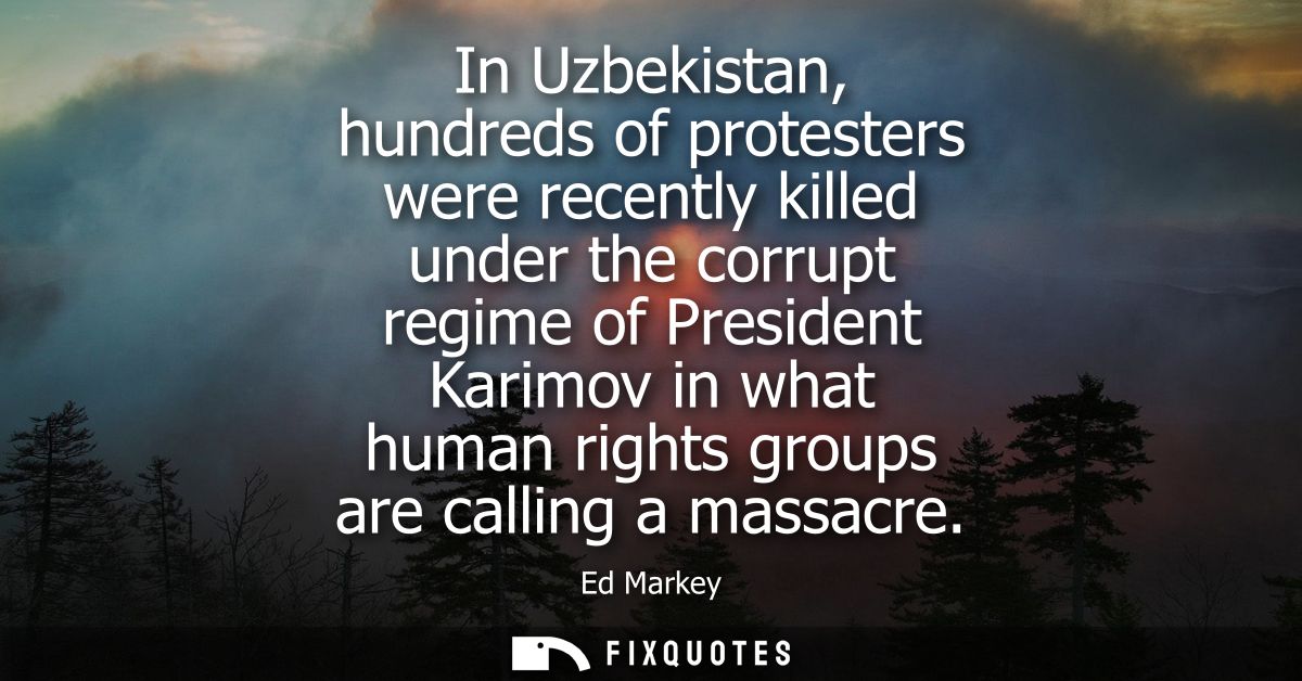 In Uzbekistan, hundreds of protesters were recently killed under the corrupt regime of President Karimov in what human r