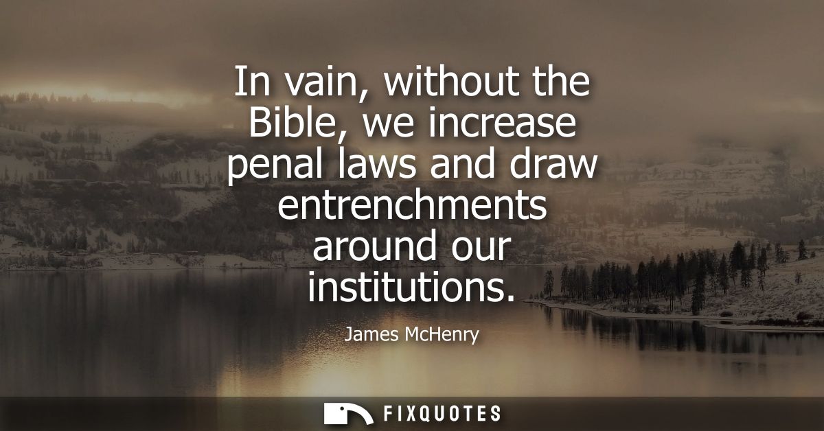 In vain, without the Bible, we increase penal laws and draw entrenchments around our institutions