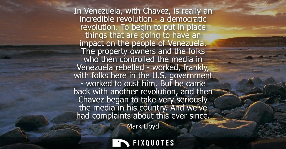 In Venezuela, with Chavez, is really an incredible revolution - a democratic revolution. To begin to put in place things