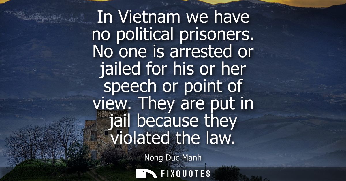 In Vietnam we have no political prisoners. No one is arrested or jailed for his or her speech or point of view.